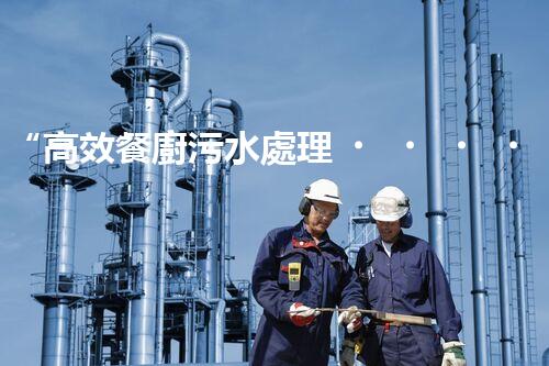 “高效餐廚污水處理，綠色環(huán)保新篇章”